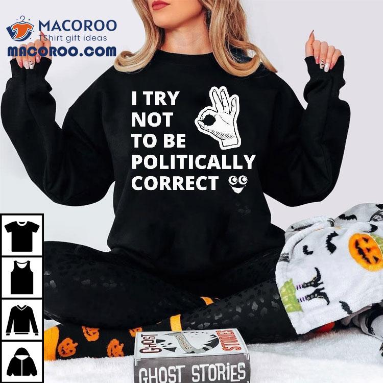 I Try Not To Be Politically Correct Shirt I Try Not To Be Politically Correct Shirt