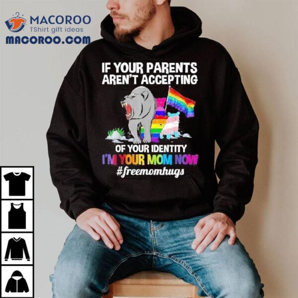 In Your Parents Aren’t Accepting Of Your Identity I’m Your Mom Now #freemomhugs Bear Shirt