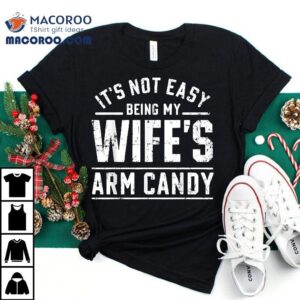 It’s Not Easy Being My Wife’s Arm Candy Funny Husband Gift Shirt
