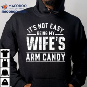 It’s Not Easy Being My Wife’s Arm Candy Funny Husband Gift Shirt