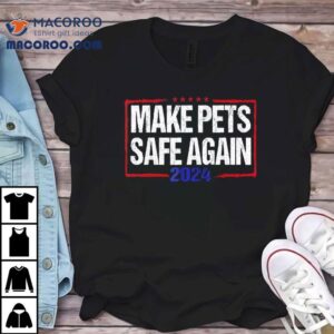 Make Pets Safe Again 2024 Shirt 2 Make Pets Safe Again Tshirt