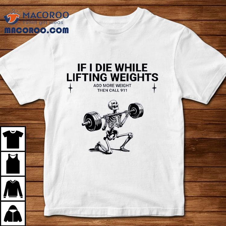 Skeleton Fitness If I Die While Lifting Weights Add More Weight Then Call 911 Shirt Skeleton Fitness If I Die While Lifting Weights Add More Weight Then Call 911 Shirt