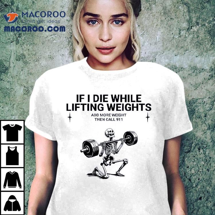 Skeleton Fitness If I Die While Lifting Weights Add More Weight Then Call 911 Shirt Skeleton Fitness If I Die While Lifting Weights Add More Weight Then Call 911 Shirt