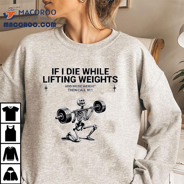 Skeleton Fitness If I Die While Lifting Weights Add More Weight Then Call 911 Shirt Skeleton Fitness If I Die While Lifting Weights Add More Weight Then Call 911 Shirt