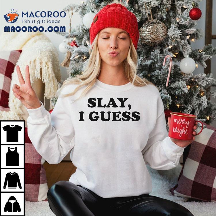Slay I Guess Shirt Slay I Guess Shirt