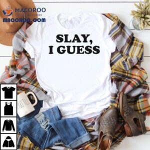 Slay I Guess Shirt 2 Slay I Guess Tshirt