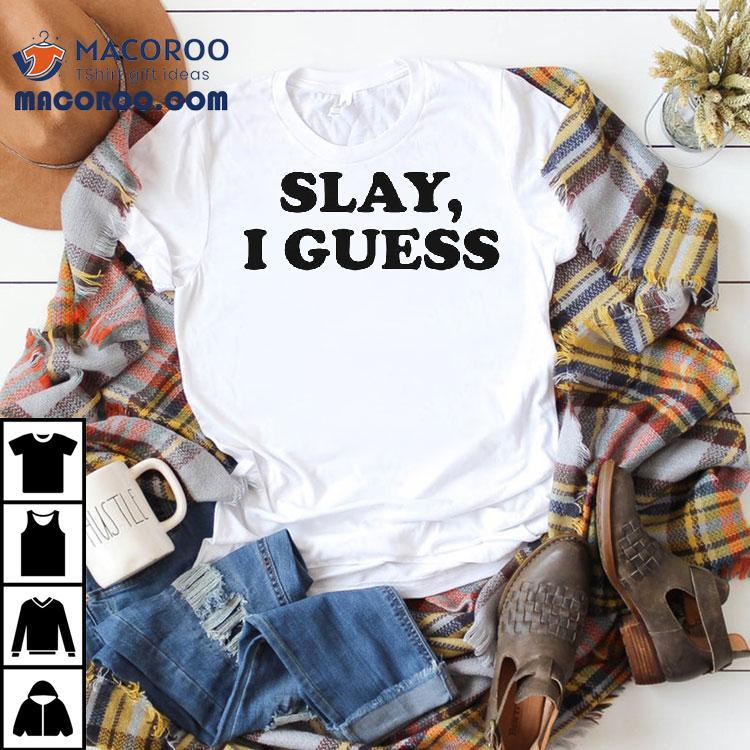 Slay I Guess Shirt Slay I Guess Shirt