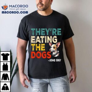 Some Idiot They Re Eating The Dogs Tshirt