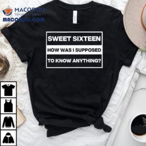 Sweet Sixn How Was I Supposed To Know Anything Tshirt
