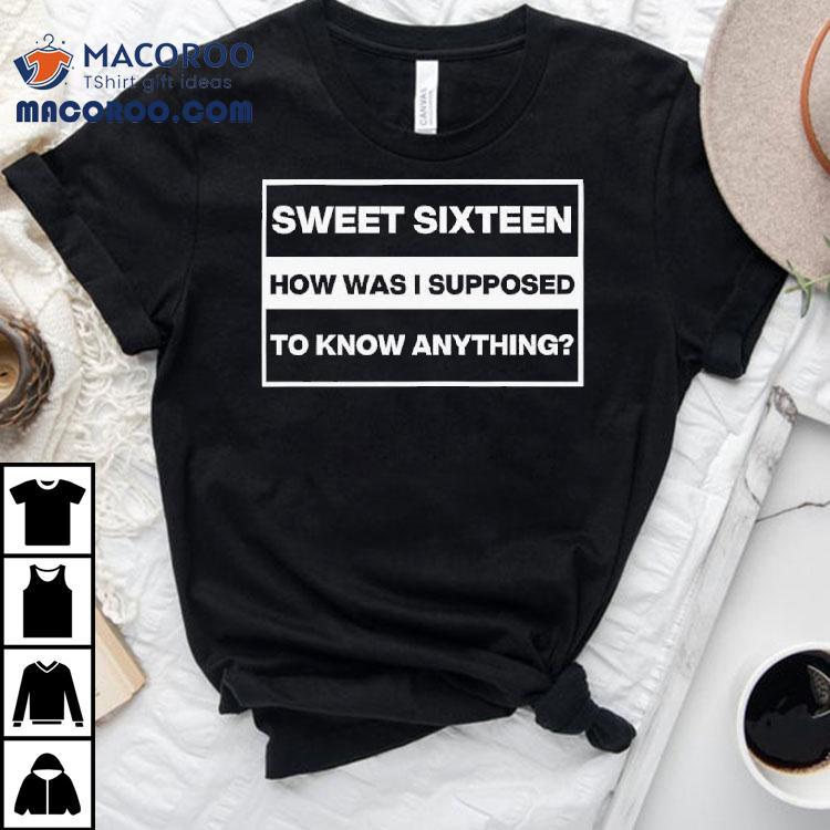 Sweet Sixn How Was I Supposed To Know Anything Shirt Sweet Sixn How Was I Supposed To Know Anything Shirt