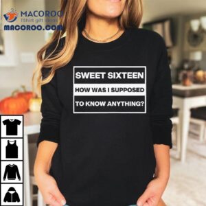 Sweet Sixn How Was I Supposed To Know Anything Shirt 1 Sweet Sixn How Was I Supposed To Know Anything Tshirt