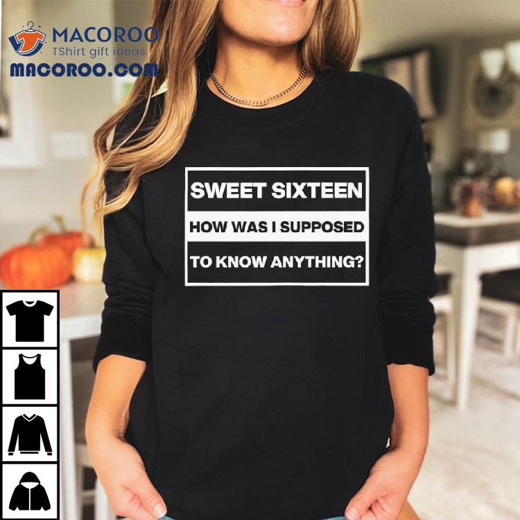 Sweet Sixn How Was I Supposed To Know Anything Shirt Sweet Sixn How Was I Supposed To Know Anything Shirt