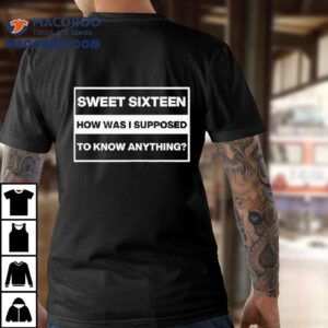 Sweet Sixn How Was I Supposed To Know Anything Shirt 2 Sweet Sixn How Was I Supposed To Know Anything Tshirt