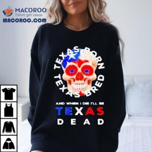 Texas Born And Bred And When I Die I Ll Be Texas Dead Skull Tshirt