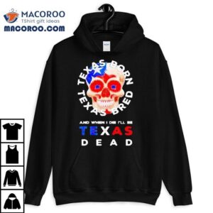 Texas Born And Bred And When I Die I Ll Be Texas Dead Skull Tshirt