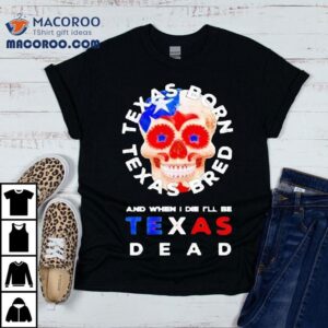 Texas Born And Bred And When I Die I Ll Be Texas Dead Skull Tshirt