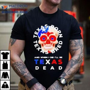 Texas Born And Bred And When I Die I Ll Be Texas Dead Skull Tshirt