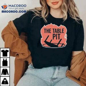 The Table Pit In The Fire Shirt