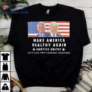 Trump And Kennedy Make America Healthy Again Parties Unite Let S Save This Country Together Tshirt
