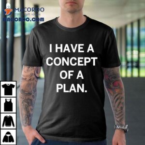 Trump I Have A Concept Of A Plan Shirt