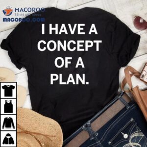 Trump I Have A Concept Of A Plan Shirt