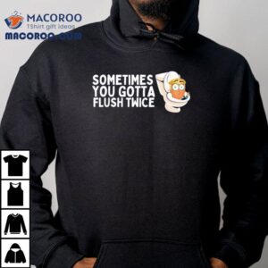 Trump Toilets Sometimes You Gotta Flush Twice Shirt