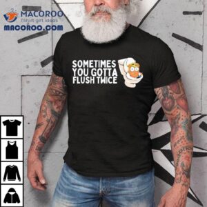 Trump Toilets Sometimes You Gotta Flush Twice Tshirt