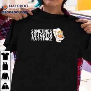 Trump Toilets Sometimes You Gotta Flush Twice Tshirt