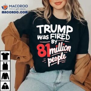 Trump Was Fired By 81 Million People Shirt