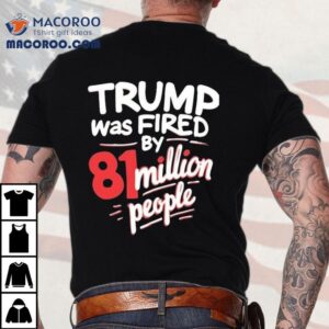 Trump Was Fired By 81 Million People Shirt