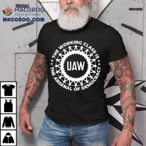 Uaw The Working Class Is The Arsenal Of Democracy Shirt