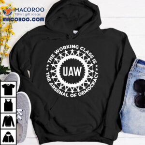 Uaw The Working Class Is The Arsenal Of Democracy Shirt
