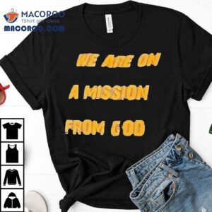 We Are On A Mission From God Shirt