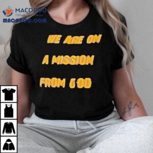 We Are On A Mission From God Tshirt
