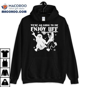 We’re All Going To Die Enjoy Life Shirt
