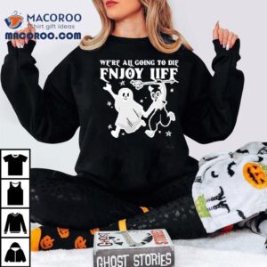 We Re All Going To Die Enjoy Life Tshirt