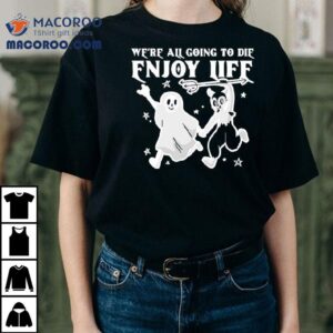 We Re All Going To Die Enjoy Life Tshirt