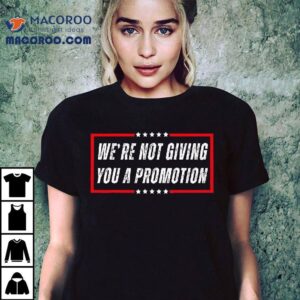 We’re Not Giving You A Promotion Shirt