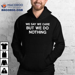 We Say We Care But We Do Nothing Shirt