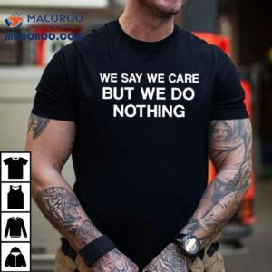 We Say We Care But We Do Nothing Shirt