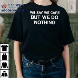We Say We Care But We Do Nothing Tshirt