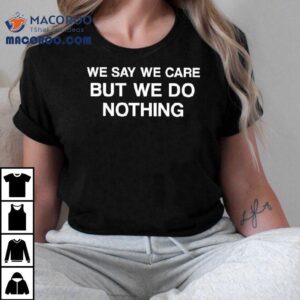 We Say We Care But We Do Nothing Tshirt