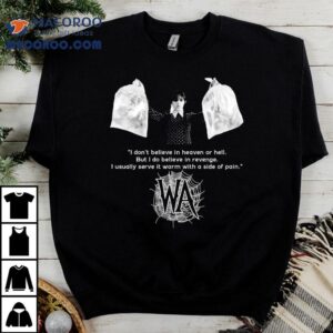 Wednesday Addams I Don’t Believe In Heaven Or Hell But I Do Believe In Revenge I Usually Serve It Warm With A Side Of Pain Shirt
