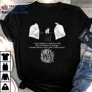Wednesday Addams I Don’t Believe In Heaven Or Hell But I Do Believe In Revenge I Usually Serve It Warm With A Side Of Pain Shirt