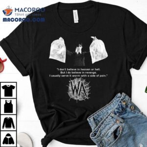 Wednesday Addams I Don T Believe In Heaven Or Hell But I Do Believe In Revenge I Usually Serve It Warm With A Side Of Pain Tshirt