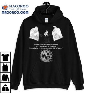 Wednesday Addams I Don T Believe In Heaven Or Hell But I Do Believe In Revenge I Usually Serve It Warm With A Side Of Pain Tshirt