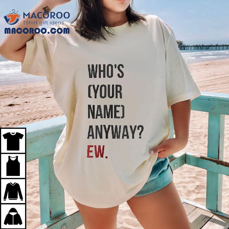 Who’s Your Name Anyway Ew Shirt Who’s Your Name Anyway Ew Shirt