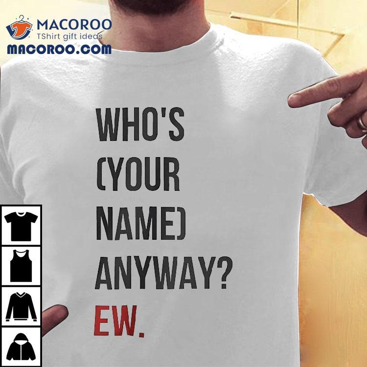 Who’s Your Name Anyway Ew Shirt Who’s Your Name Anyway Ew Shirt