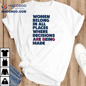 Women Belong In All Places Where Decisions Are Being Made Tshirt