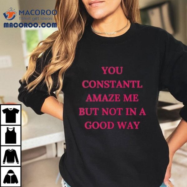 You Constantl Amaze Me But Not In A Good Way Shirt